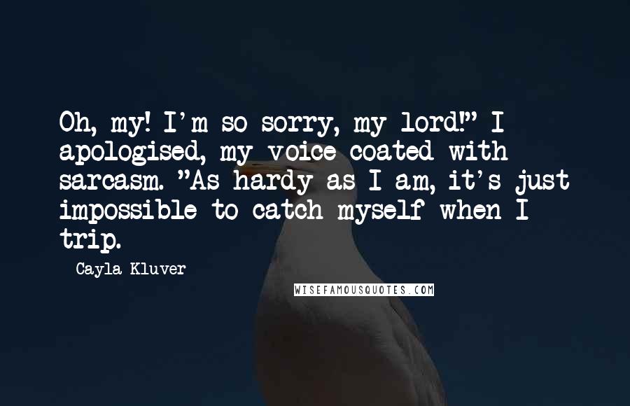 Cayla Kluver Quotes: Oh, my! I'm so sorry, my lord!" I apologised, my voice coated with sarcasm. "As hardy as I am, it's just impossible to catch myself when I trip.