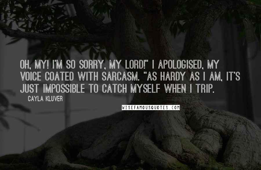 Cayla Kluver Quotes: Oh, my! I'm so sorry, my lord!" I apologised, my voice coated with sarcasm. "As hardy as I am, it's just impossible to catch myself when I trip.