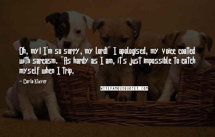 Cayla Kluver Quotes: Oh, my! I'm so sorry, my lord!" I apologised, my voice coated with sarcasm. "As hardy as I am, it's just impossible to catch myself when I trip.