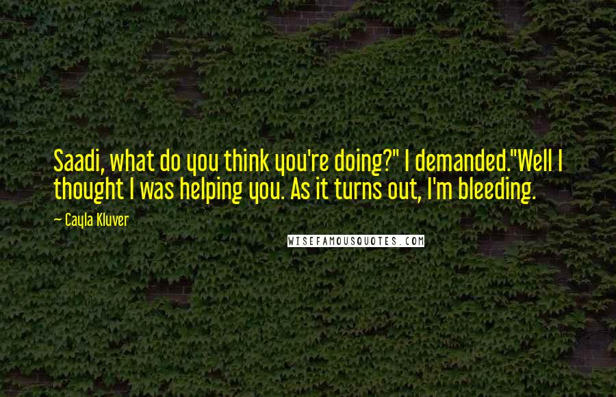 Cayla Kluver Quotes: Saadi, what do you think you're doing?" I demanded."Well I thought I was helping you. As it turns out, I'm bleeding.