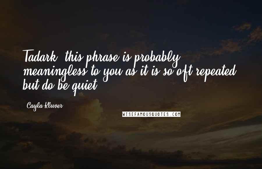 Cayla Kluver Quotes: Tadark, this phrase is probably meaningless to you as it is so oft repeated, but do be quiet.
