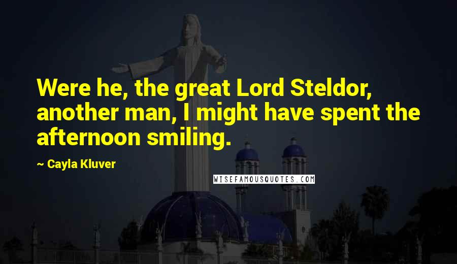 Cayla Kluver Quotes: Were he, the great Lord Steldor, another man, I might have spent the afternoon smiling.