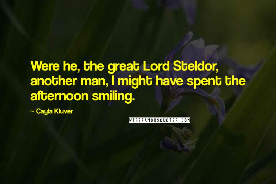 Cayla Kluver Quotes: Were he, the great Lord Steldor, another man, I might have spent the afternoon smiling.