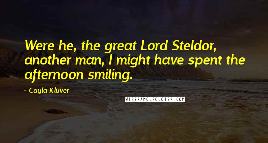Cayla Kluver Quotes: Were he, the great Lord Steldor, another man, I might have spent the afternoon smiling.