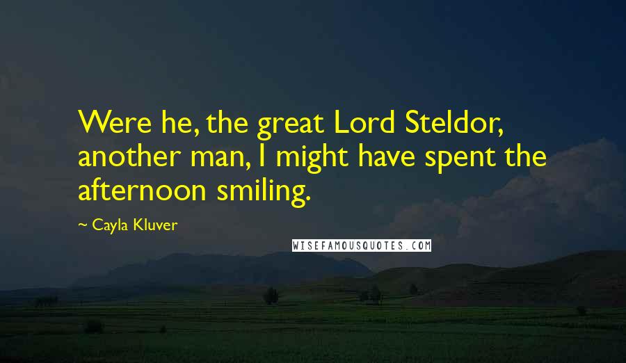 Cayla Kluver Quotes: Were he, the great Lord Steldor, another man, I might have spent the afternoon smiling.