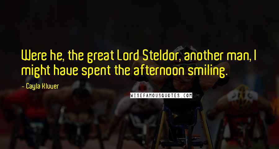Cayla Kluver Quotes: Were he, the great Lord Steldor, another man, I might have spent the afternoon smiling.