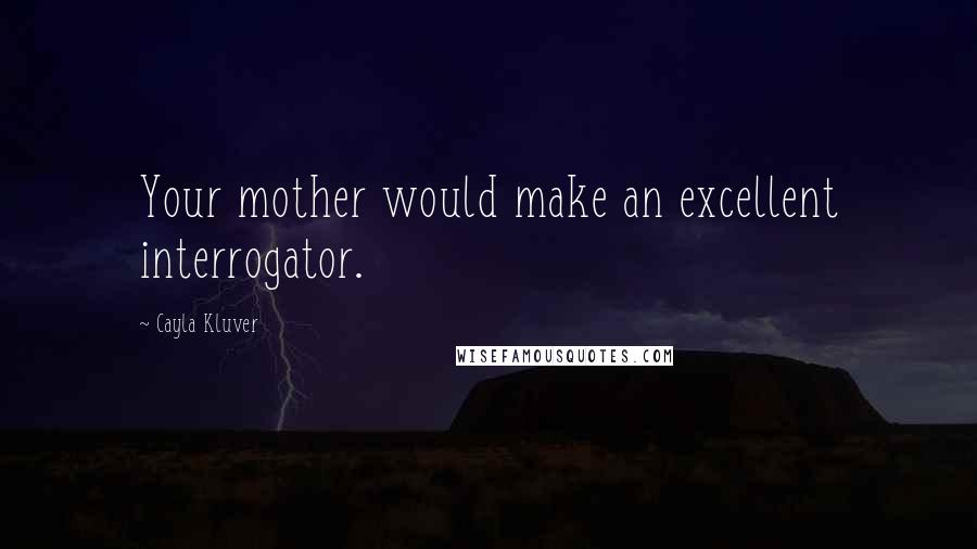 Cayla Kluver Quotes: Your mother would make an excellent interrogator.