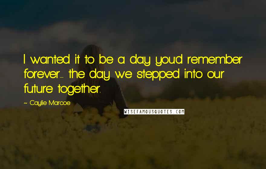 Caylie Marcoe Quotes: I wanted it to be a day you'd remember forever- the day we stepped into our future together.