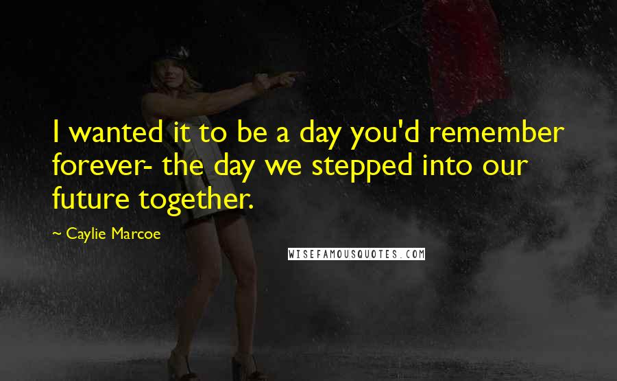 Caylie Marcoe Quotes: I wanted it to be a day you'd remember forever- the day we stepped into our future together.