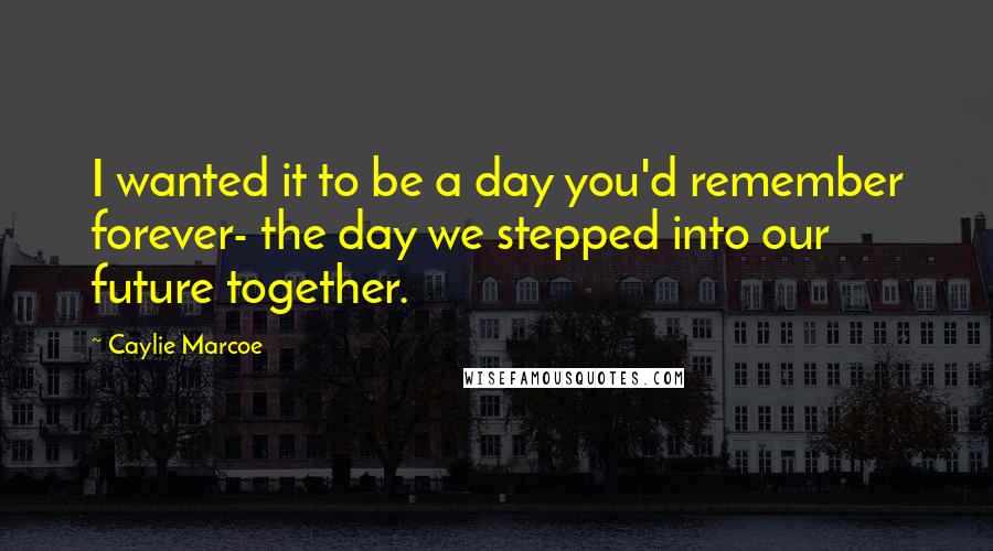 Caylie Marcoe Quotes: I wanted it to be a day you'd remember forever- the day we stepped into our future together.