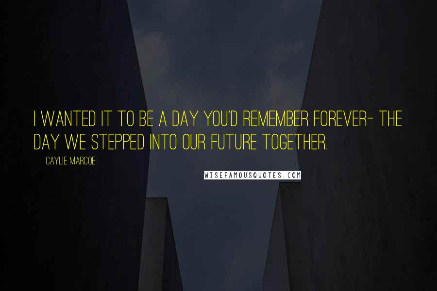 Caylie Marcoe Quotes: I wanted it to be a day you'd remember forever- the day we stepped into our future together.