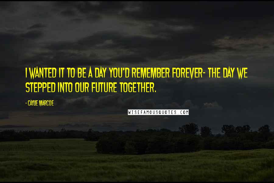 Caylie Marcoe Quotes: I wanted it to be a day you'd remember forever- the day we stepped into our future together.