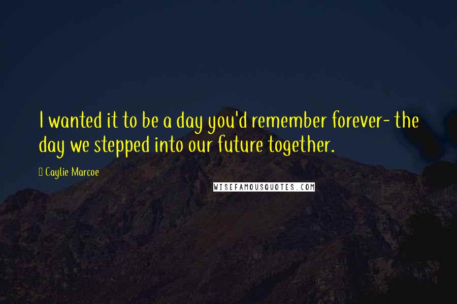 Caylie Marcoe Quotes: I wanted it to be a day you'd remember forever- the day we stepped into our future together.