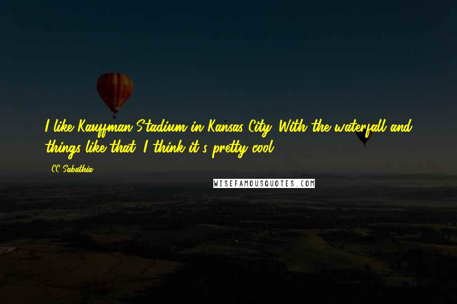 CC Sabathia Quotes: I like Kauffman Stadium in Kansas City. With the waterfall and things like that, I think it's pretty cool.