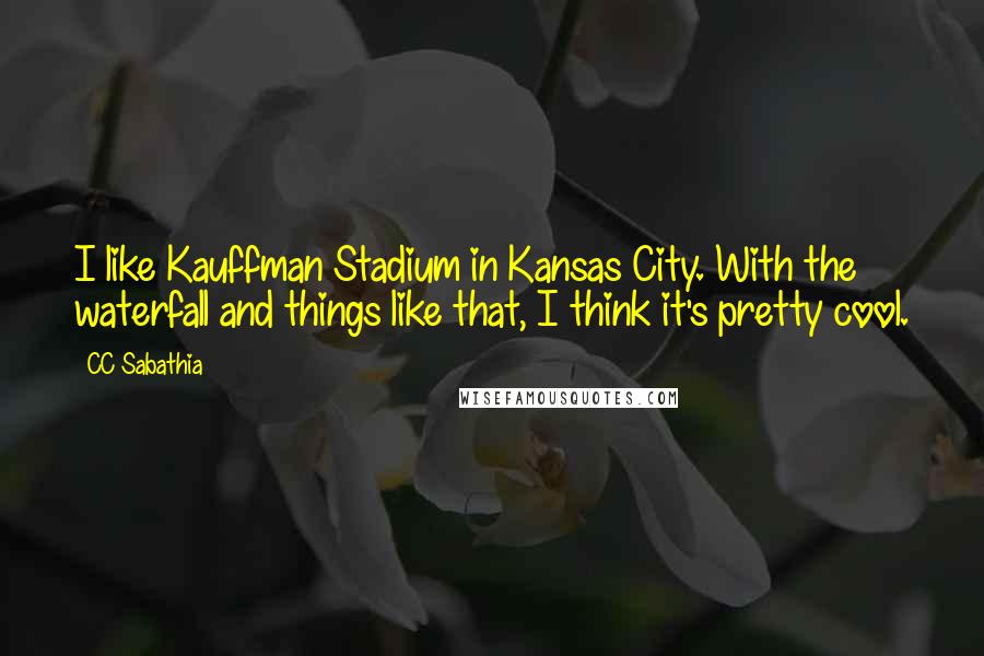 CC Sabathia Quotes: I like Kauffman Stadium in Kansas City. With the waterfall and things like that, I think it's pretty cool.