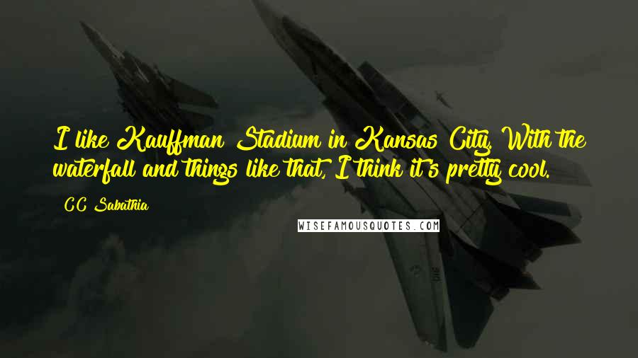 CC Sabathia Quotes: I like Kauffman Stadium in Kansas City. With the waterfall and things like that, I think it's pretty cool.