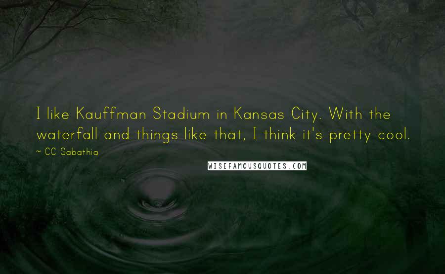 CC Sabathia Quotes: I like Kauffman Stadium in Kansas City. With the waterfall and things like that, I think it's pretty cool.
