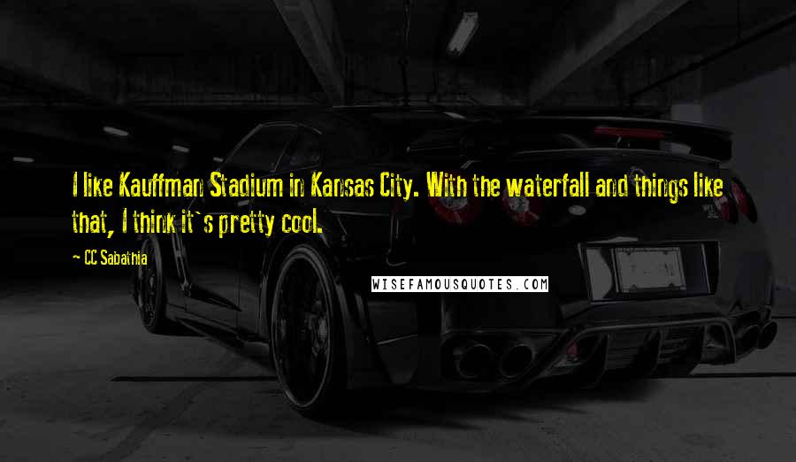 CC Sabathia Quotes: I like Kauffman Stadium in Kansas City. With the waterfall and things like that, I think it's pretty cool.