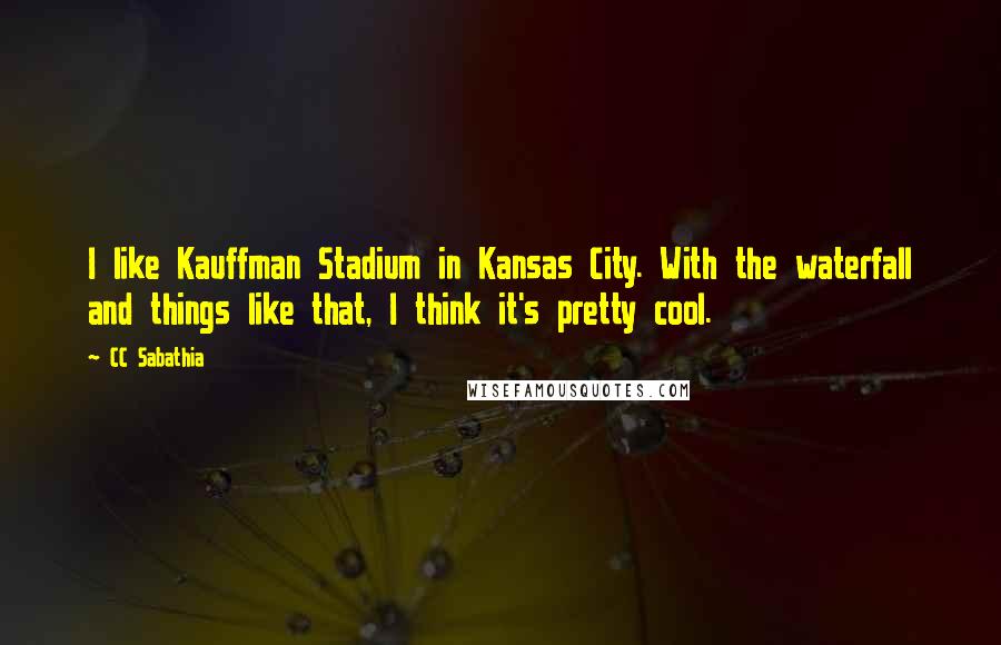 CC Sabathia Quotes: I like Kauffman Stadium in Kansas City. With the waterfall and things like that, I think it's pretty cool.