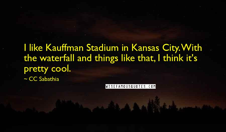 CC Sabathia Quotes: I like Kauffman Stadium in Kansas City. With the waterfall and things like that, I think it's pretty cool.