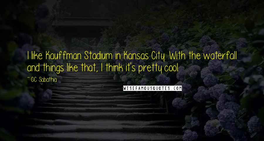 CC Sabathia Quotes: I like Kauffman Stadium in Kansas City. With the waterfall and things like that, I think it's pretty cool.