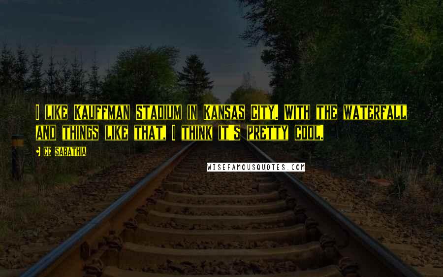 CC Sabathia Quotes: I like Kauffman Stadium in Kansas City. With the waterfall and things like that, I think it's pretty cool.