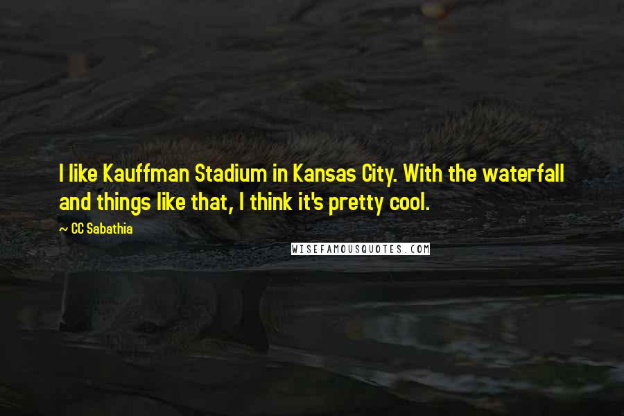 CC Sabathia Quotes: I like Kauffman Stadium in Kansas City. With the waterfall and things like that, I think it's pretty cool.