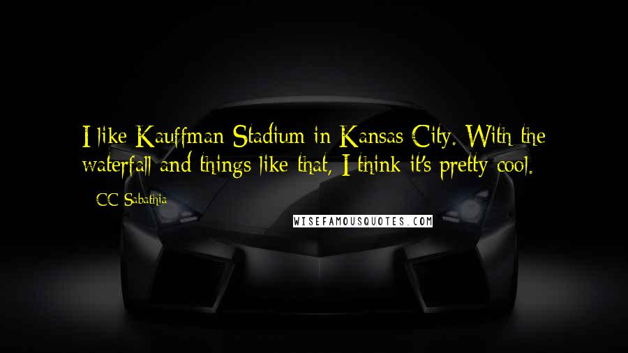 CC Sabathia Quotes: I like Kauffman Stadium in Kansas City. With the waterfall and things like that, I think it's pretty cool.