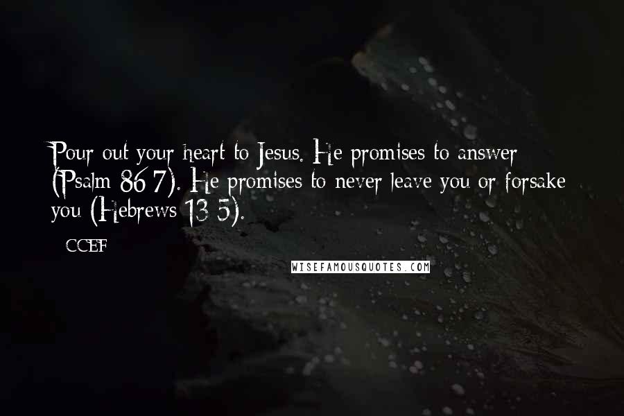 CCEF Quotes: Pour out your heart to Jesus. He promises to answer (Psalm 86:7). He promises to never leave you or forsake you (Hebrews 13:5).