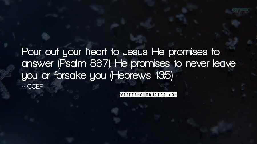 CCEF Quotes: Pour out your heart to Jesus. He promises to answer (Psalm 86:7). He promises to never leave you or forsake you (Hebrews 13:5).