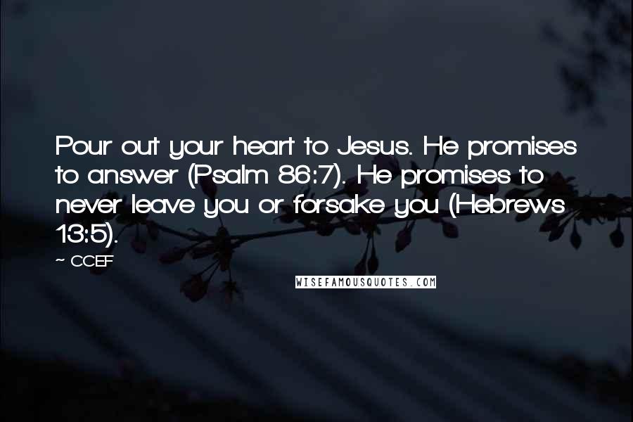 CCEF Quotes: Pour out your heart to Jesus. He promises to answer (Psalm 86:7). He promises to never leave you or forsake you (Hebrews 13:5).