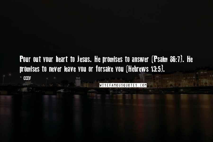 CCEF Quotes: Pour out your heart to Jesus. He promises to answer (Psalm 86:7). He promises to never leave you or forsake you (Hebrews 13:5).