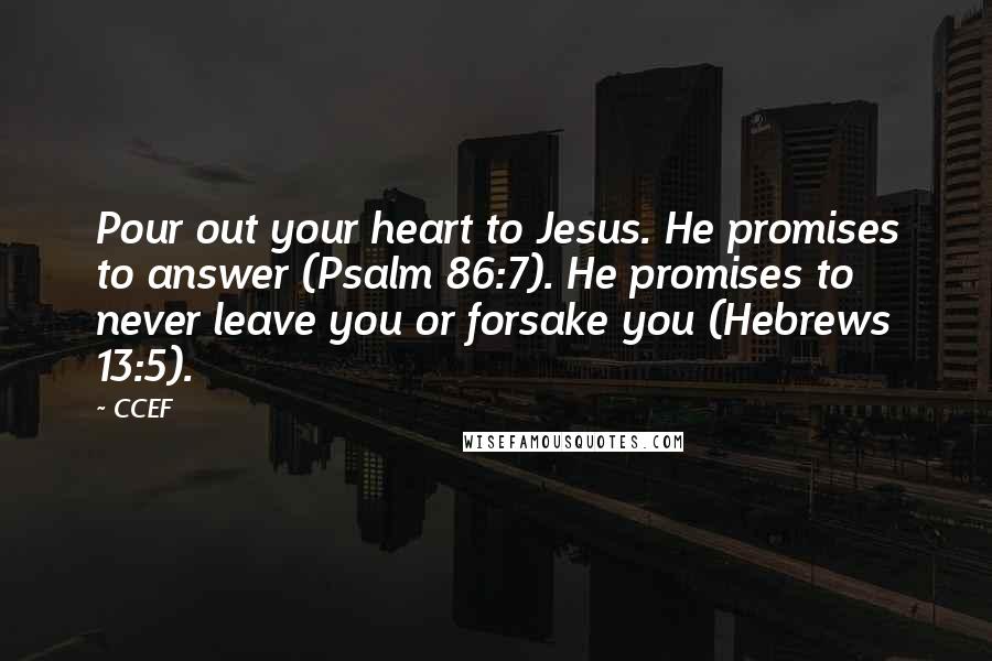 CCEF Quotes: Pour out your heart to Jesus. He promises to answer (Psalm 86:7). He promises to never leave you or forsake you (Hebrews 13:5).