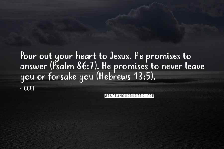 CCEF Quotes: Pour out your heart to Jesus. He promises to answer (Psalm 86:7). He promises to never leave you or forsake you (Hebrews 13:5).