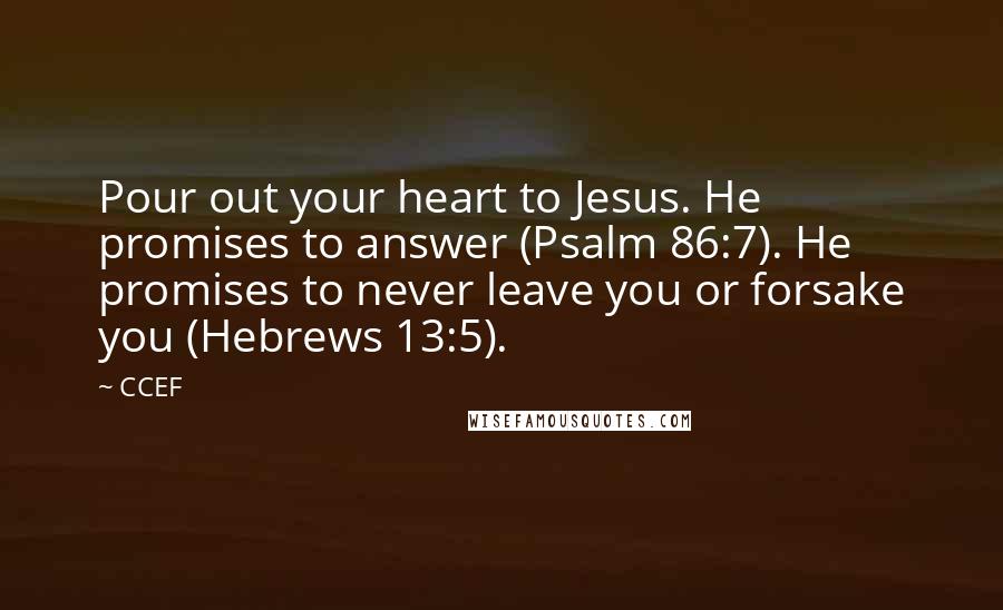 CCEF Quotes: Pour out your heart to Jesus. He promises to answer (Psalm 86:7). He promises to never leave you or forsake you (Hebrews 13:5).