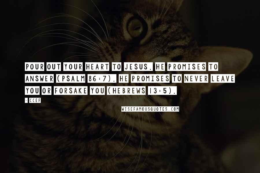 CCEF Quotes: Pour out your heart to Jesus. He promises to answer (Psalm 86:7). He promises to never leave you or forsake you (Hebrews 13:5).