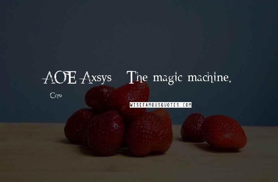 Ccru Quotes: AOE/Axsys   The magic machine.