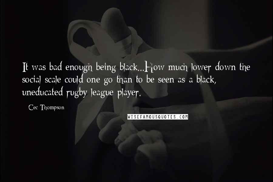 Cec Thompson Quotes: It was bad enough being black...How much lower down the social scale could one go than to be seen as a black, uneducated rugby league player.