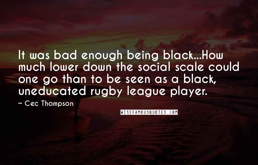 Cec Thompson Quotes: It was bad enough being black...How much lower down the social scale could one go than to be seen as a black, uneducated rugby league player.