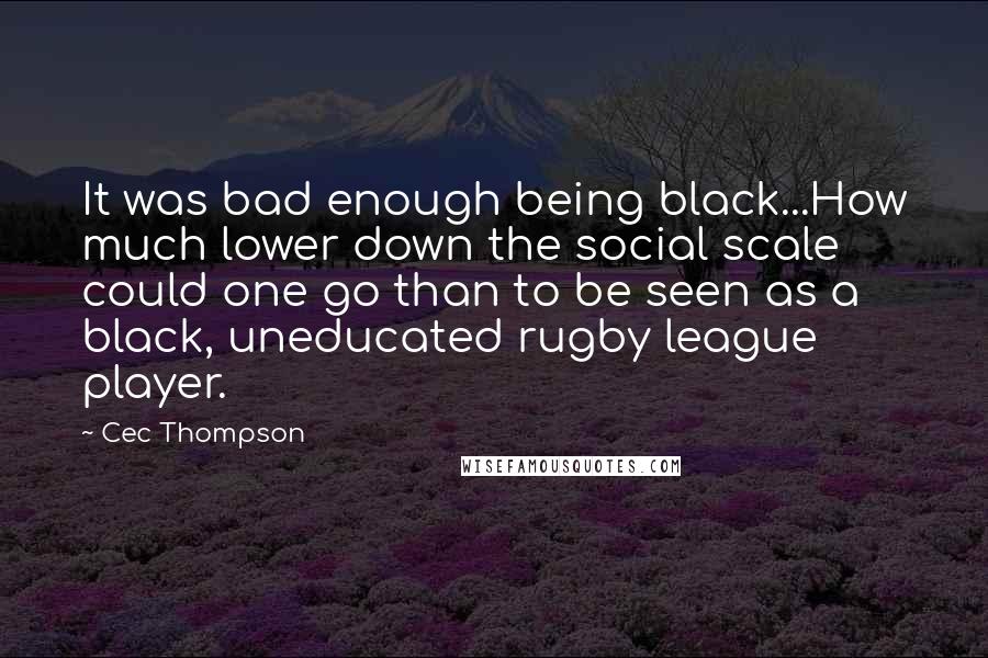 Cec Thompson Quotes: It was bad enough being black...How much lower down the social scale could one go than to be seen as a black, uneducated rugby league player.