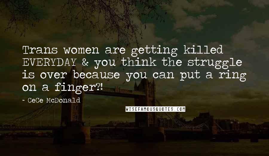 CeCe McDonald Quotes: Trans women are getting killed EVERYDAY & you think the struggle is over because you can put a ring on a finger?!