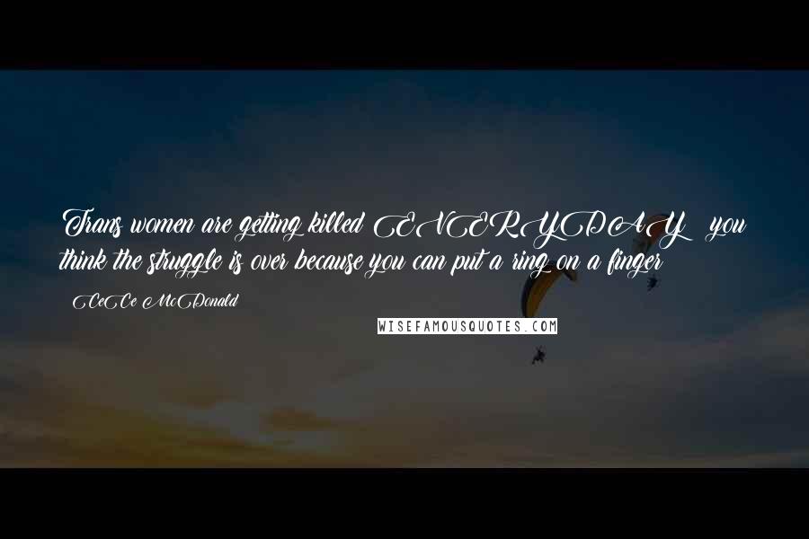 CeCe McDonald Quotes: Trans women are getting killed EVERYDAY & you think the struggle is over because you can put a ring on a finger?!