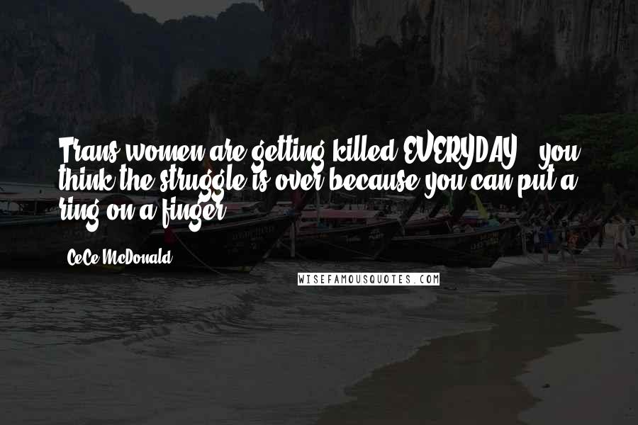 CeCe McDonald Quotes: Trans women are getting killed EVERYDAY & you think the struggle is over because you can put a ring on a finger?!