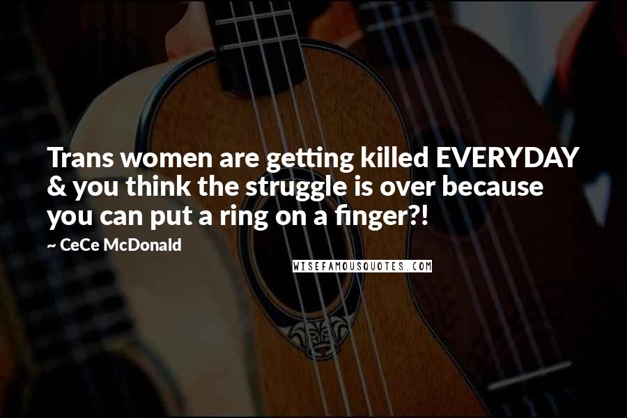 CeCe McDonald Quotes: Trans women are getting killed EVERYDAY & you think the struggle is over because you can put a ring on a finger?!