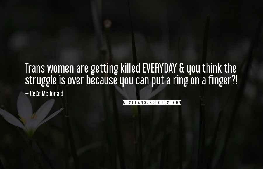 CeCe McDonald Quotes: Trans women are getting killed EVERYDAY & you think the struggle is over because you can put a ring on a finger?!