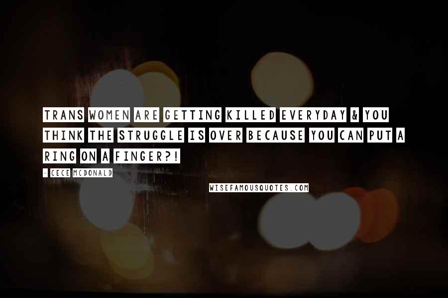 CeCe McDonald Quotes: Trans women are getting killed EVERYDAY & you think the struggle is over because you can put a ring on a finger?!