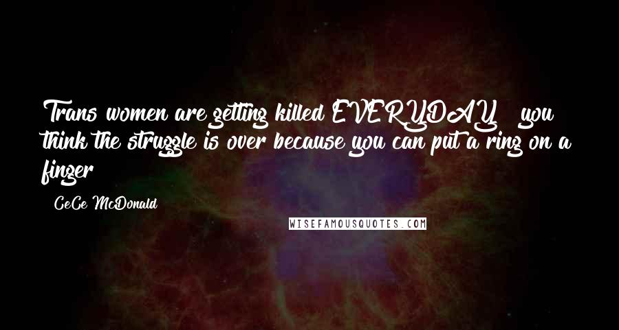 CeCe McDonald Quotes: Trans women are getting killed EVERYDAY & you think the struggle is over because you can put a ring on a finger?!