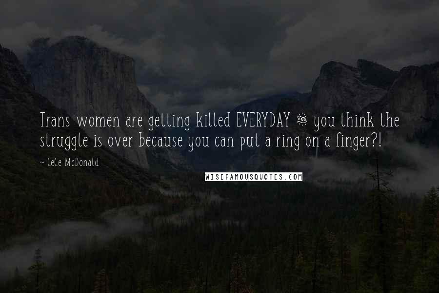 CeCe McDonald Quotes: Trans women are getting killed EVERYDAY & you think the struggle is over because you can put a ring on a finger?!