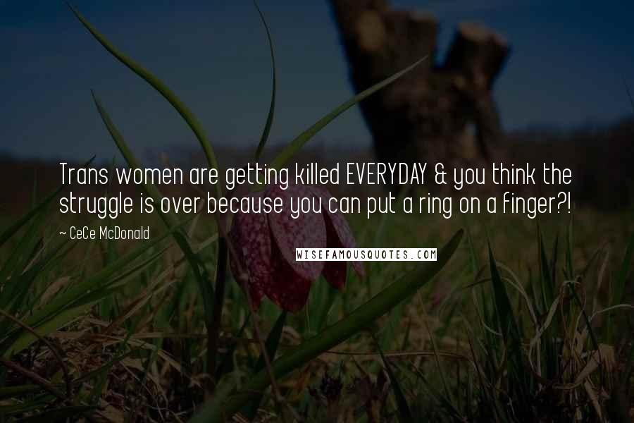 CeCe McDonald Quotes: Trans women are getting killed EVERYDAY & you think the struggle is over because you can put a ring on a finger?!