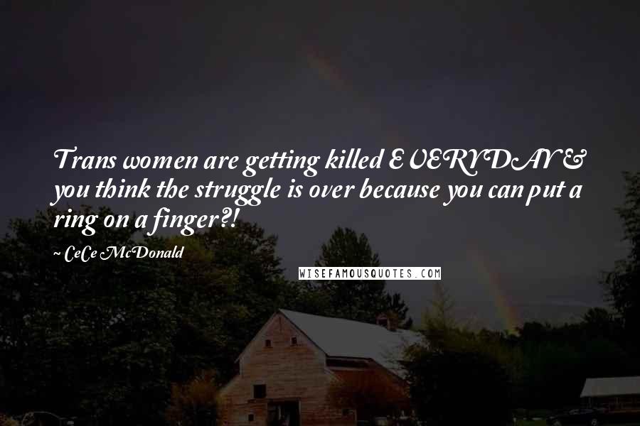 CeCe McDonald Quotes: Trans women are getting killed EVERYDAY & you think the struggle is over because you can put a ring on a finger?!